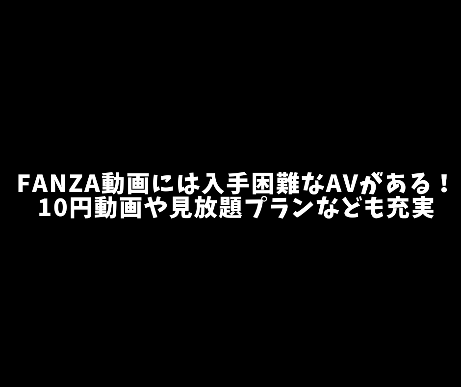 FANZA動画には入手困難なAVがある！10円動画や見放題プランなども充実